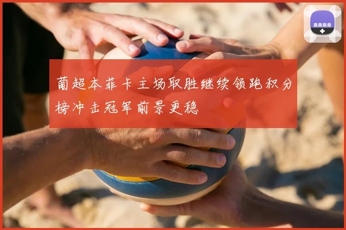 葡超本菲卡主场取胜继续领跑积分榜冲击冠军前景更稳