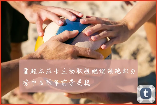 葡超本菲卡主场取胜继续领跑积分榜冲击冠军前景更稳