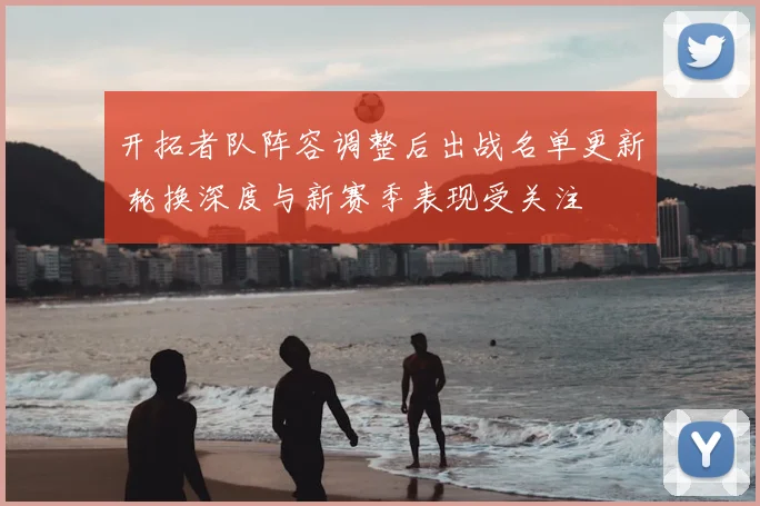 开拓者队阵容调整后出战名单更新 轮换深度与新赛季表现受关注