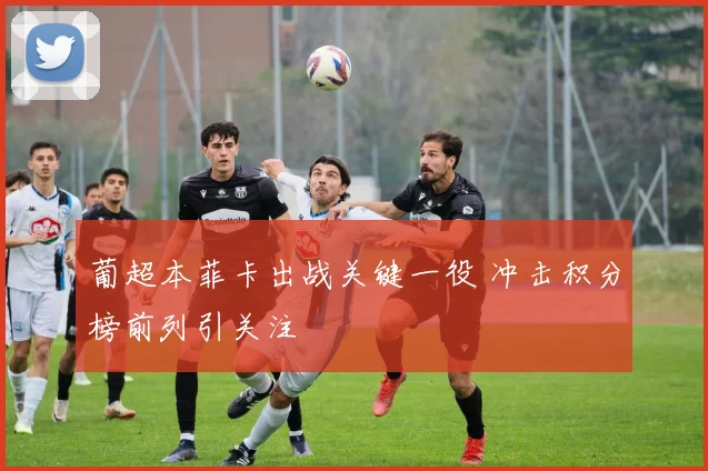 葡超本菲卡出战关键一役 冲击积分榜前列引关注