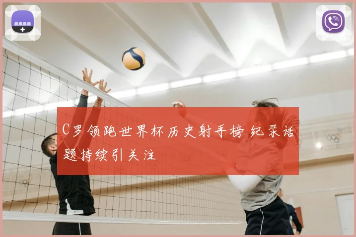 C罗领跑世界杯历史射手榜 纪录话题持续引关注