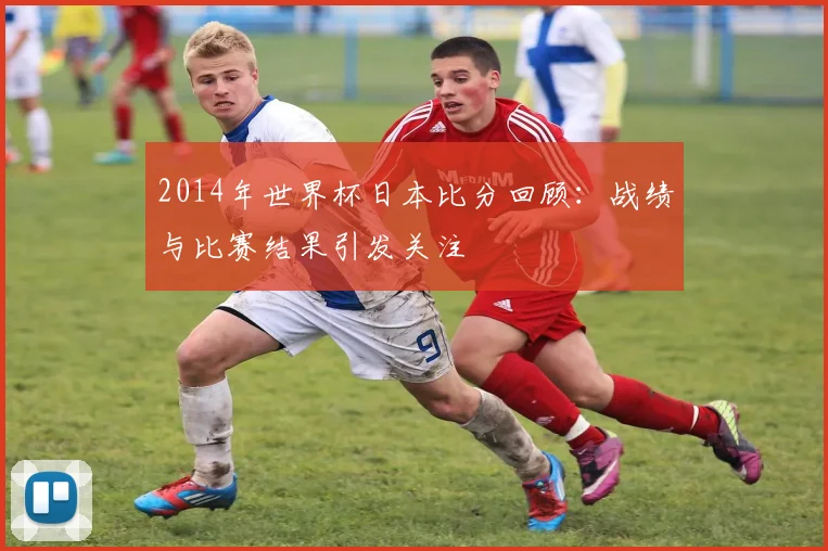 2014年世界杯日本比分回顾:战绩与比赛结果引发关注