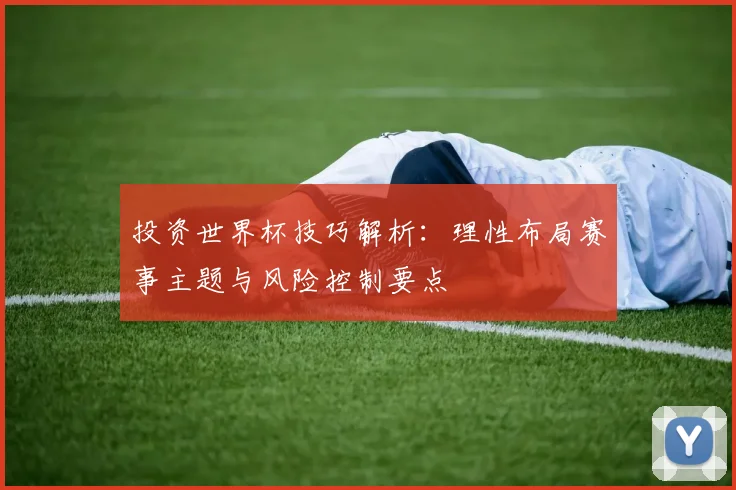投资世界杯技巧解析:理性布局赛事主题与风险控制要点