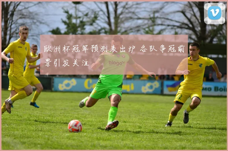 欧洲杯冠军预测表出炉 各队争冠前景引发关注