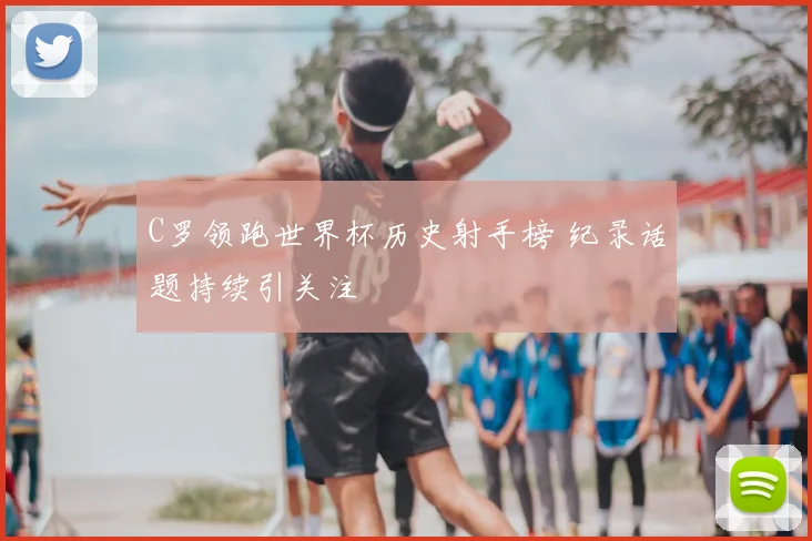C罗领跑世界杯历史射手榜 纪录话题持续引关注