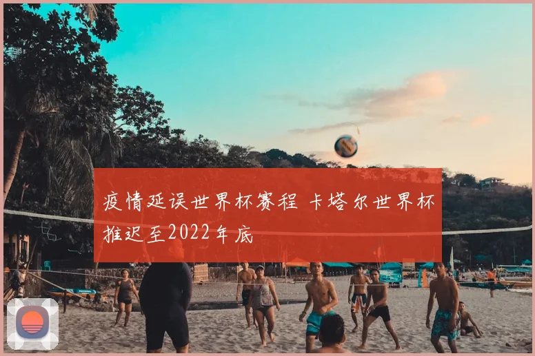 疫情延误世界杯赛程 卡塔尔世界杯推迟至2022年底
