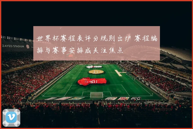 世界杯赛程表评分规则出炉 赛程编排与赛事安排成关注焦点
