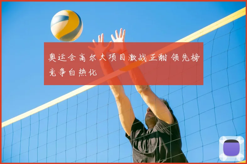 奥运会高尔夫项目激战正酣 领先榜竞争白热化