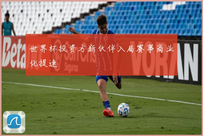 世界杯投资方新伙伴入局赛事商业化提速
