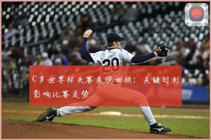 C罗世界杯决赛表现回顾：关键时刻影响比赛走势