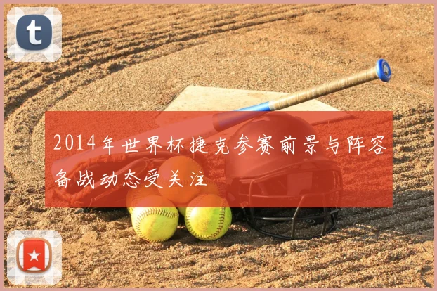 2014年世界杯捷克参赛前景与阵容备战动态受关注