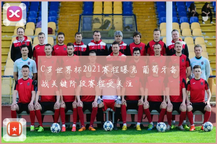 C罗世界杯2021赛程曝光 葡萄牙备战关键阶段赛程受关注