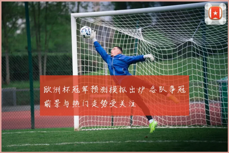 欧洲杯冠军预测模拟出炉 各队争冠前景与热门走势受关注