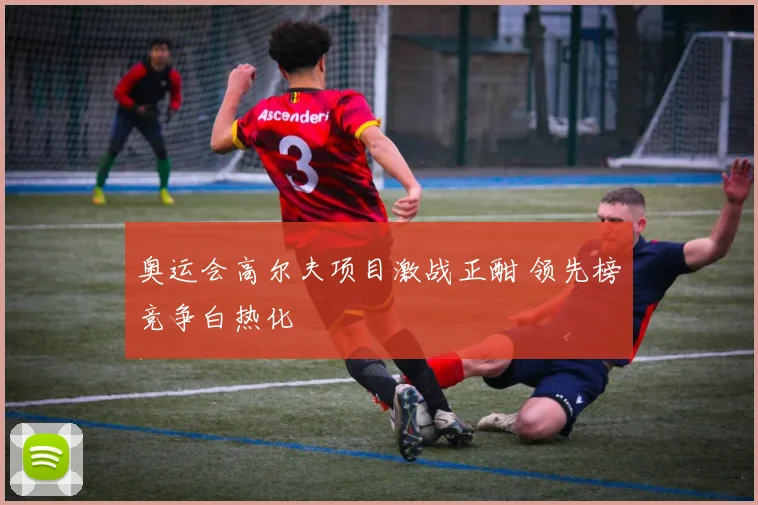 奥运会高尔夫项目激战正酣 领先榜竞争白热化