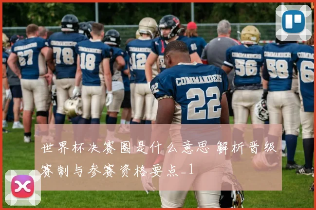 世界杯决赛圈是什么意思 解析晋级赛制与参赛资格要点_1